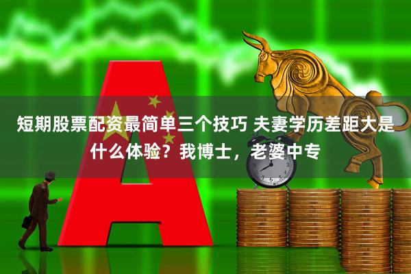 短期股票配资最简单三个技巧 夫妻学历差距大是什么体验？我博士，老婆中专