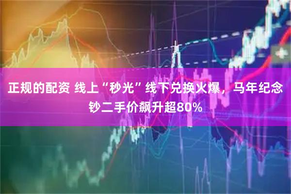 正规的配资 线上“秒光”线下兑换火爆，马年纪念钞二手价飙升超80%