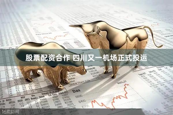 股票配资合作 四川又一机场正式投运