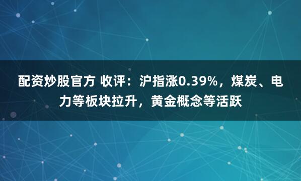 配资炒股官方 收评：沪指涨0.39%，煤炭、电力等板块拉升，黄金概念等活跃