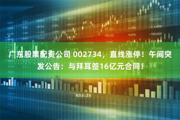 广东股票配资公司 002734，直线涨停！午间突发公告：与拜耳签16亿元合同！
