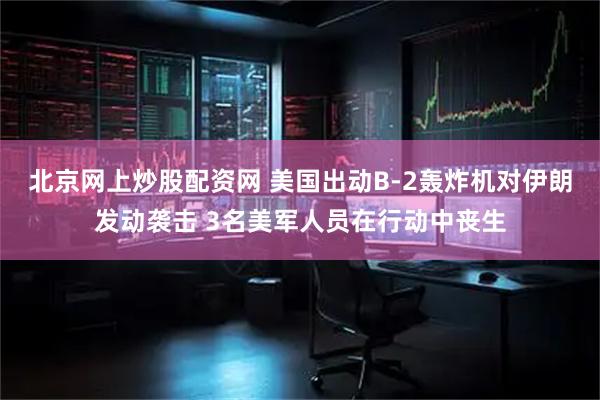 北京网上炒股配资网 美国出动B-2轰炸机对伊朗发动袭击 3名美军人员在行动中丧生