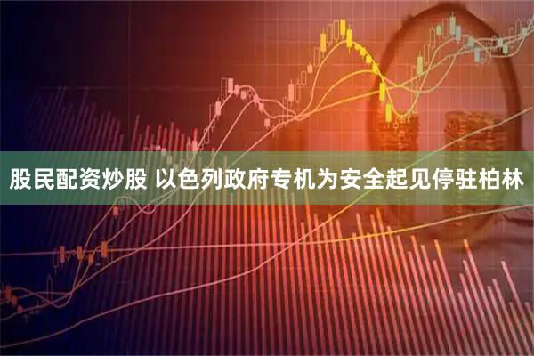 股民配资炒股 以色列政府专机为安全起见停驻柏林