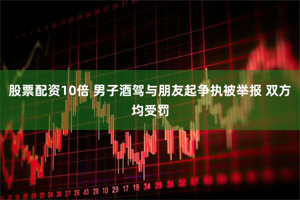 股票配资10倍 男子酒驾与朋友起争执被举报 双方均受罚