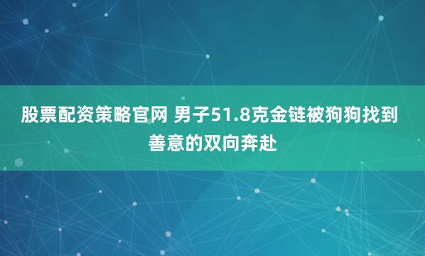 股票配资策略官网 男子51.8克金链被狗狗找到 善意的双向奔赴