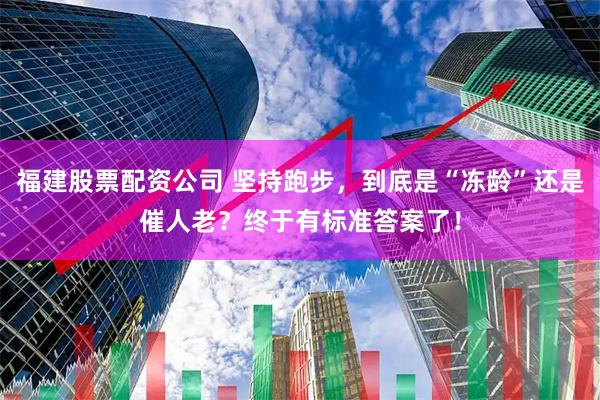 福建股票配资公司 坚持跑步，到底是“冻龄”还是催人老？终于有标准答案了！