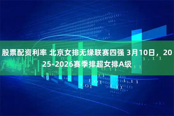 股票配资利率 北京女排无缘联赛四强 3月10日，2025-2026赛季排超女排A级