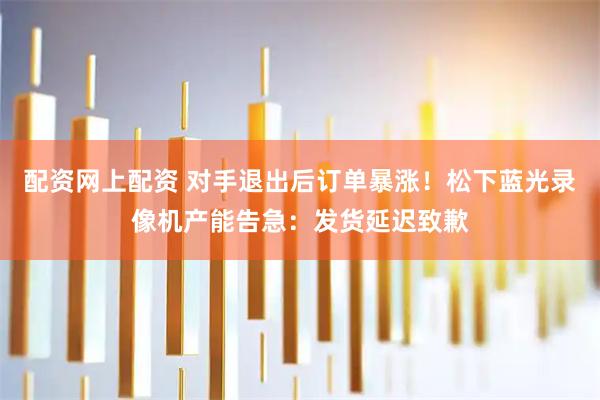 配资网上配资 对手退出后订单暴涨！松下蓝光录像机产能告急：发货延迟致歉