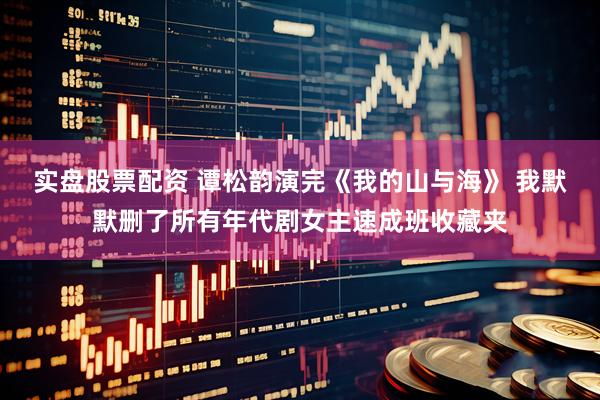 实盘股票配资 谭松韵演完《我的山与海》 我默默删了所有年代剧女主速成班收藏夹