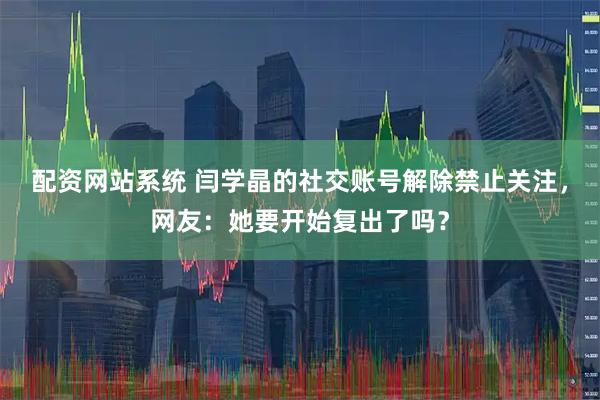 配资网站系统 闫学晶的社交账号解除禁止关注，网友：她要开始复出了吗？