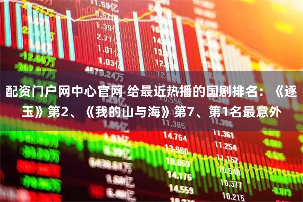 配资门户网中心官网 给最近热播的国剧排名：《逐玉》第2、《我的山与海》第7、第1名最意外
