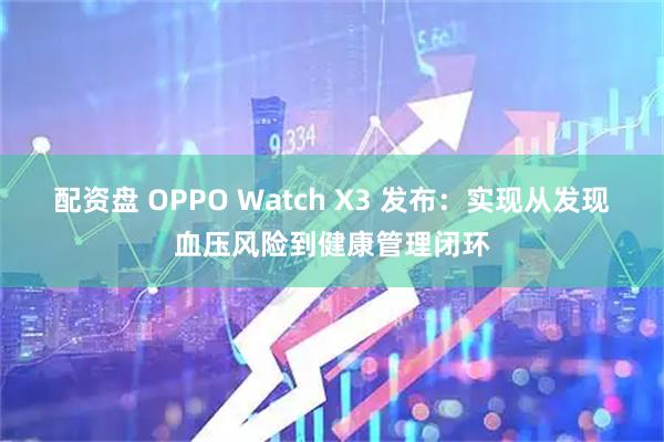 配资盘 OPPO Watch X3 发布：实现从发现血压风险到健康管理闭环