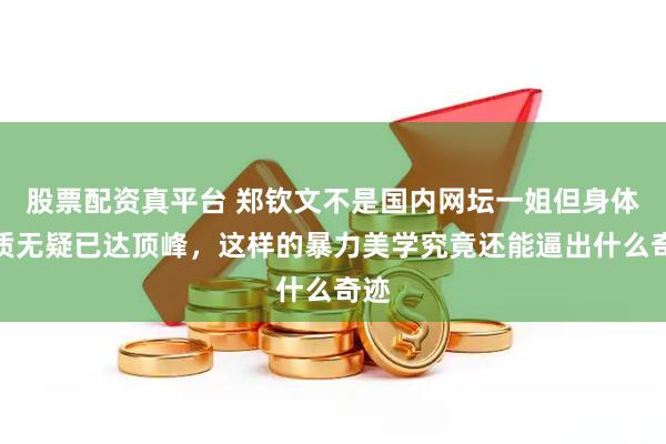 股票配资真平台 郑钦文不是国内网坛一姐但身体素质无疑已达顶峰，这样的暴力美学究竟还能逼出什么奇迹