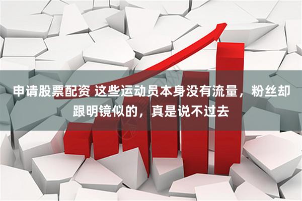 申请股票配资 这些运动员本身没有流量，粉丝却跟明镜似的，真是说不过去