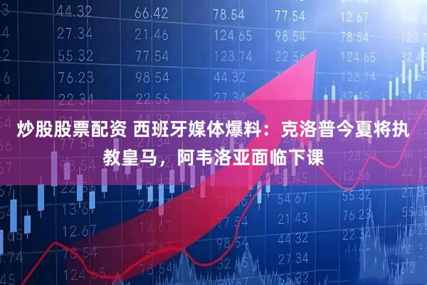 炒股股票配资 西班牙媒体爆料：克洛普今夏将执教皇马，阿韦洛亚面临下课