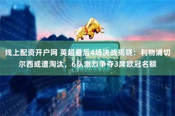 线上配资开户网 英超最后4场决战揭晓：利物浦切尔西或遭淘汰，6队激烈争夺3席欧冠名额