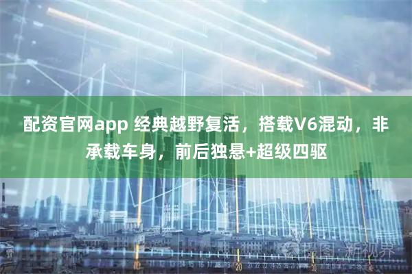 配资官网app 经典越野复活，搭载V6混动，非承载车身，前后独悬+超级四驱