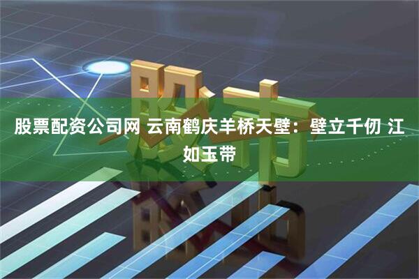 股票配资公司网 云南鹤庆羊桥天壁：壁立千仞 江如玉带