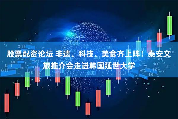 股票配资论坛 非遗、科技、美食齐上阵！泰安文旅推介会走进韩国延世大学
