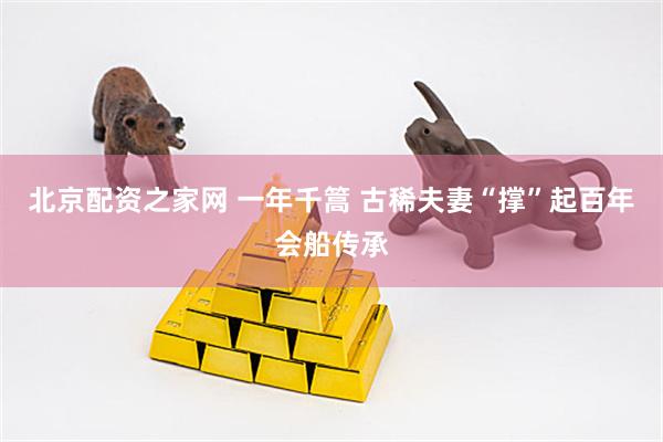 北京配资之家网 一年千篙 古稀夫妻“撑”起百年会船传承