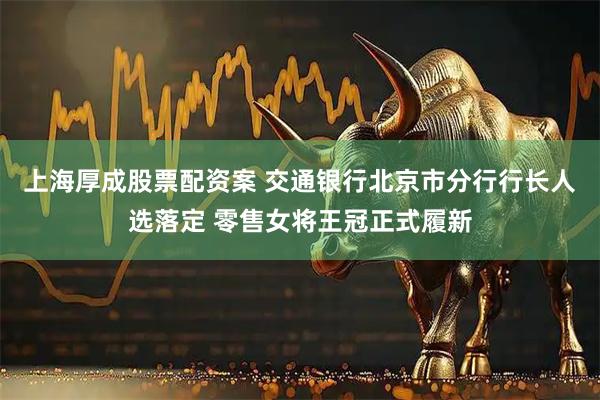 上海厚成股票配资案 交通银行北京市分行行长人选落定 零售女将王冠正式履新