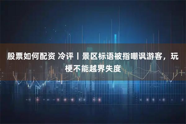 股票如何配资 冷评丨景区标语被指嘲讽游客，玩梗不能越界失度