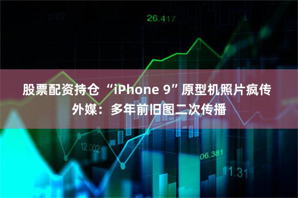 股票配资持仓 “iPhone 9”原型机照片疯传 外媒：多年前旧图二次传播