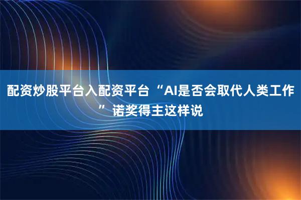 配资炒股平台入配资平台 “AI是否会取代人类工作” 诺奖得主这样说