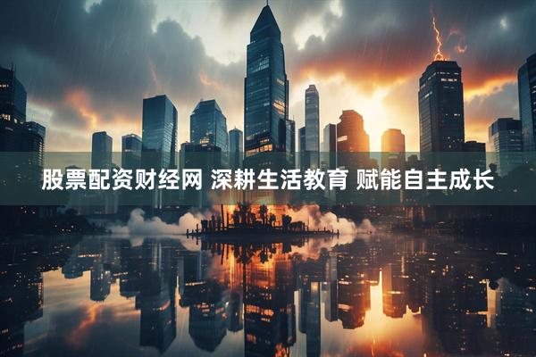 股票配资财经网 深耕生活教育 赋能自主成长