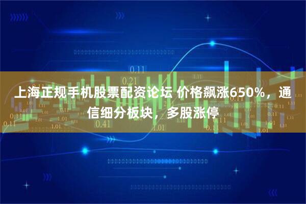 上海正规手机股票配资论坛 价格飙涨650%，通信细分板块，多股涨停