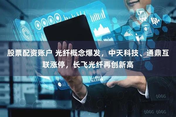 股票配资账户 光纤概念爆发，中天科技、通鼎互联涨停，长飞光纤再创新高
