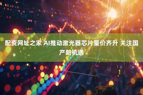 配资网址之家 AI推动激光器芯片量价齐升 关注国产新机遇